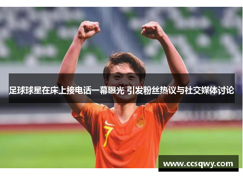 足球球星在床上接电话一幕曝光 引发粉丝热议与社交媒体讨论